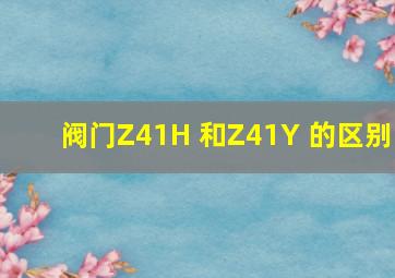 阀门Z41H 和Z41Y 的区别